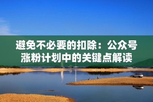 避免不必要的扣除：公众号涨粉计划中的关键点解读