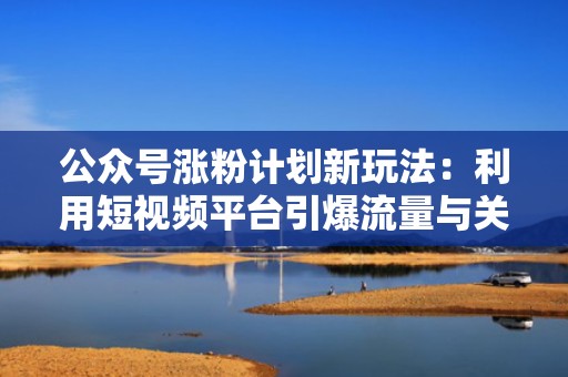 公众号涨粉计划新玩法:利用短视频平台引爆流量与关注 公众号涨粉计划新玩法:利用短视频平台引爆流量与关注