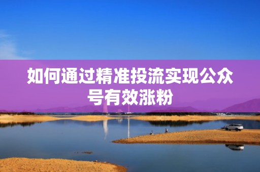 如何通过精准投流实现公众号有效涨粉