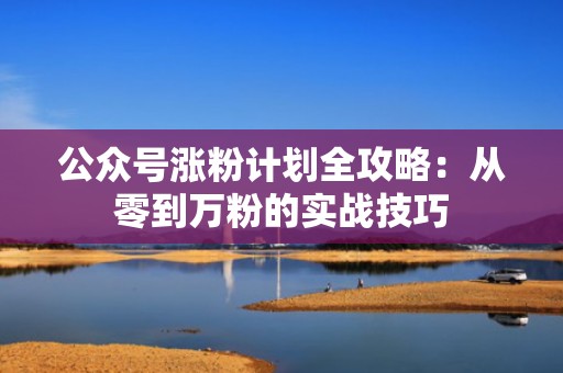 公众号涨粉计划全攻略：从零到万粉的实战技巧