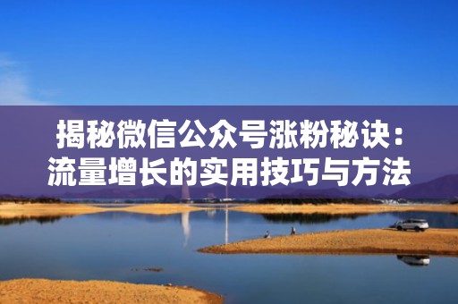 揭秘微信公众号涨粉秘诀:流量增长的实用技巧与方法 揭秘微信公众号涨粉秘诀:流量增长的实用技巧与方法