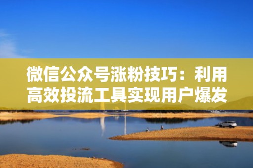 微信公众号涨粉技巧：利用高效投流工具实现用户爆发式增长