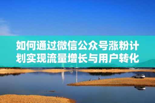 如何通过微信公众号涨粉计划实现流量增长与用户转化双丰收