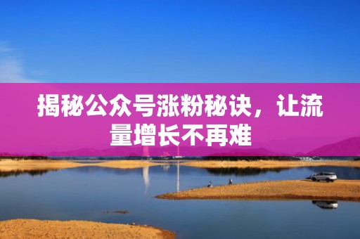 揭秘公众号涨粉秘诀，让流量增长不再难