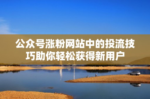 公众号涨粉网站中的投流技巧助你轻松获得新用户 公众号涨粉网站中的投流技巧助你轻松获得新用户