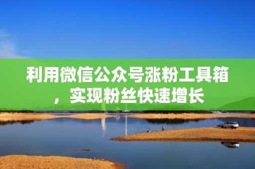 利用微信公众号涨粉工具箱，实现粉丝快速增长