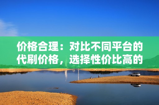 价格合理：对比不同平台的代刷价格，选择性价比高的平台