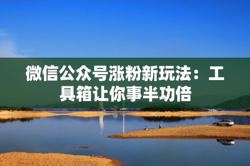 微信公众号涨粉新玩法:工具箱让你事半功倍 微信公众号涨粉新玩法:工具箱让你事半功倍