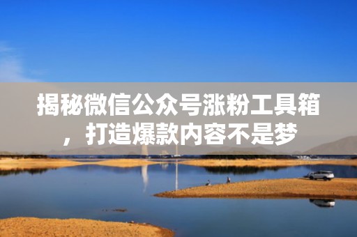 揭秘微信公众号涨粉工具箱，打造爆款内容不是梦