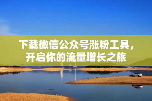 下载微信公众号涨粉工具,开启你的流量增长之旅 下载微信公众号涨粉工具,开启你的流量增长之旅
