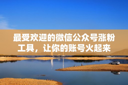 最受欢迎的微信公众号涨粉工具,让你的账号火起来 最受欢迎的微信公众号涨粉工具,让你的账号火起来