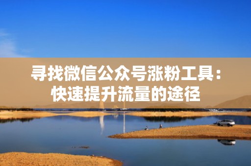 寻找微信公众号涨粉工具:快速提升流量的途径 寻找微信公众号涨粉工具:快速提升流量的途径