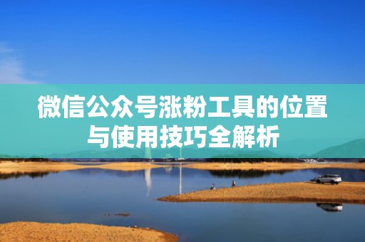 微信公众号涨粉工具的位置与使用技巧全解析 微信公众号涨粉工具的位置与使用技巧全解析