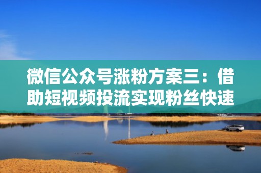 微信公众号涨粉方案三:借助短视频投流实现粉丝快速增长 微信公众号涨粉方案三:借助短视频投流实现粉丝快速增长