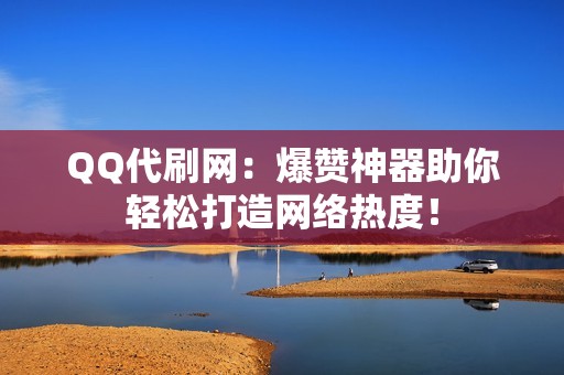 QQ代刷网：爆赞神器助你轻松打造网络热度！