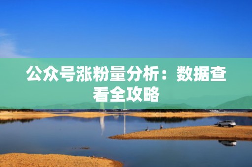公众号涨粉量分析：数据查看全攻略