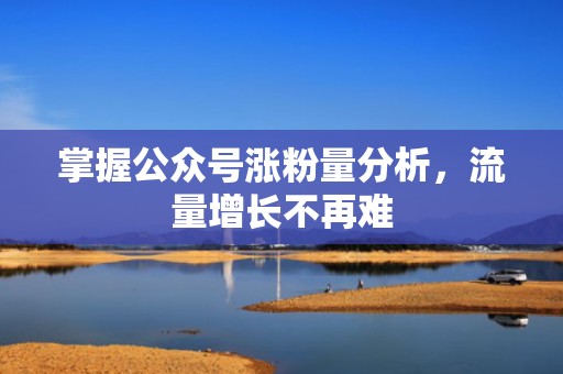 掌握公众号涨粉量分析，流量增长不再难