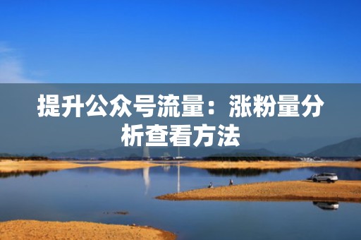 提升公众号流量：涨粉量分析查看方法