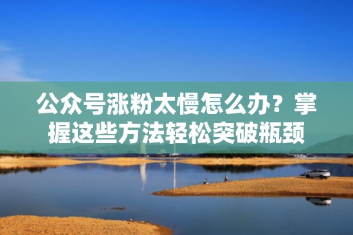 公众号涨粉太慢怎么办?掌握这些方法轻松突破瓶颈 公众号涨粉太慢怎么办?掌握这些方法轻松突破瓶颈