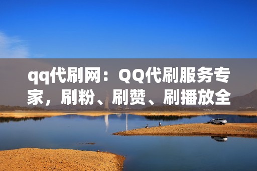 qq代刷网：QQ代刷服务专家，刷粉、刷赞、刷播放全覆盖！