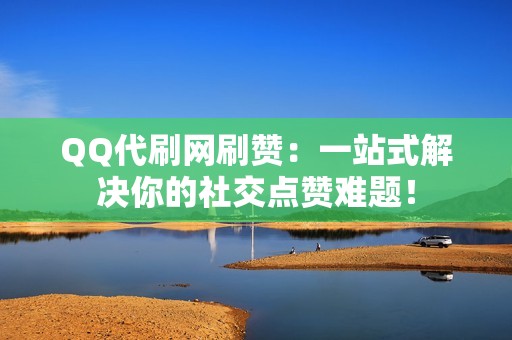 QQ代刷网刷赞：一站式解决你的社交点赞难题！