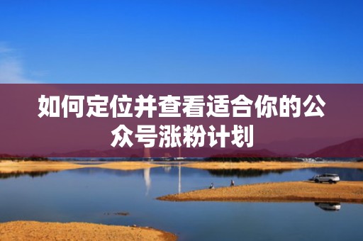 如何定位并查看适合你的公众号涨粉计划 如何定位并查看适合你的公众号涨粉计划