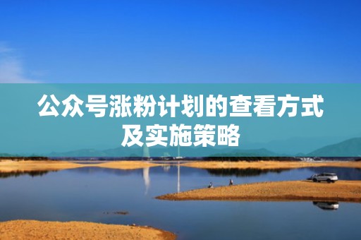 公众号涨粉计划的查看方式及实施策略 公众号涨粉计划的查看方式及实施策略
