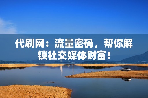 代刷网：流量密码，帮你解锁社交媒体财富！