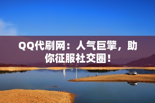 QQ代刷网：人气巨擎，助你征服社交圈！