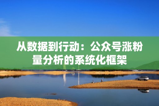 从数据到行动:公众号涨粉量分析的系统化框架 从数据到行动:公众号涨粉量分析的系统化框架
