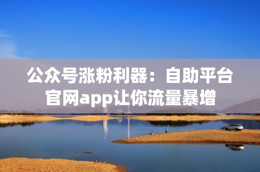 公众号涨粉利器：自助平台官网app让你流量暴增