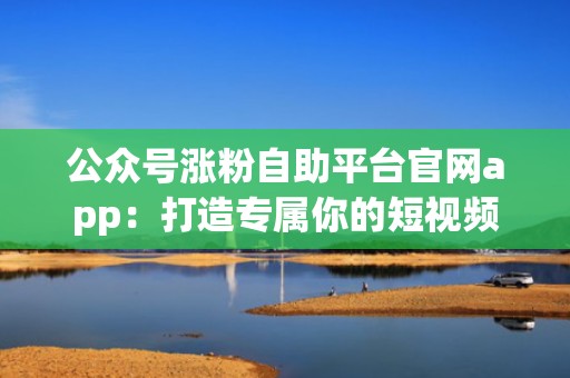 公众号涨粉自助平台官网app:打造专属你的短视频投流方案 公众号涨粉自助平台官网app:打造专属你的短视频投流方案