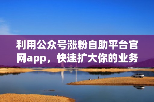 利用公众号涨粉自助平台官网app,快速扩大你的业务流量池 利用公众号涨粉自助平台官网app,快速扩大你的业务流量池