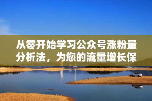 从零开始学习公众号涨粉量分析法,为您的流量增长保驾护航 从零开始学习公众号涨粉量分析法,为您的流量增长保驾护航