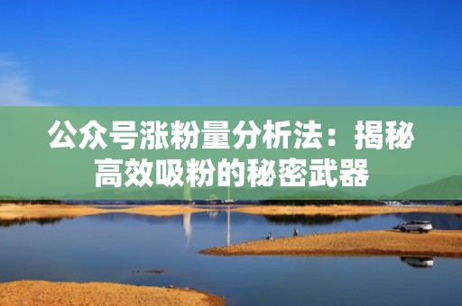 公众号涨粉量分析法:揭秘高效吸粉的秘密武器 公众号涨粉量分析法:揭秘高效吸粉的秘密武器