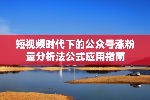 短视频时代下的公众号涨粉量分析法公式应用指南