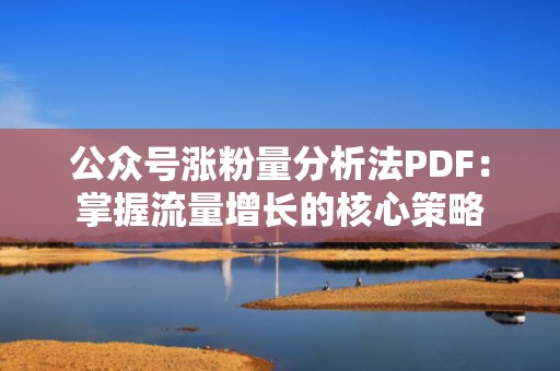 公众号涨粉量分析法PDF:掌握流量增长的核心策略 公众号涨粉量分析法PDF:掌握流量增长的核心策略