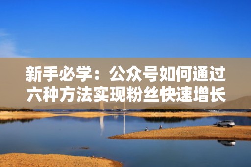 新手必学：公众号如何通过六种方法实现粉丝快速增长