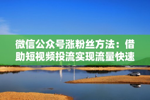 微信公众号涨粉丝方法：借助短视频投流实现流量快速增长