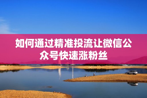 如何通过精准投流让微信公众号快速涨粉丝