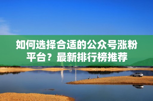 如何选择合适的公众号涨粉平台？最新排行榜推荐