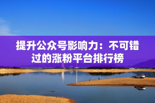 提升公众号影响力:不可错过的涨粉平台排行榜 提升公众号影响力:不可错过的涨粉平台排行榜