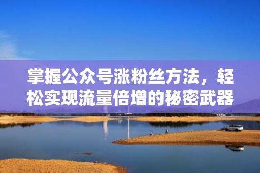 掌握公众号涨粉丝方法,轻松实现流量倍增的秘密武器 掌握公众号涨粉丝方法,轻松实现流量倍增的秘密武器