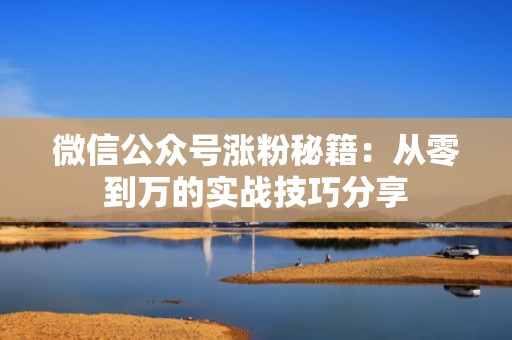 微信公众号涨粉秘籍:从零到万的实战技巧分享 微信公众号涨粉秘籍:从零到万的实战技巧分享