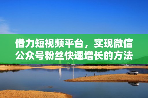 借力短视频平台,实现微信公众号粉丝快速增长的方法论 借力短视频平台,实现微信公众号粉丝快速增长的方法论