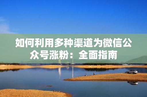 如何利用多种渠道为微信公众号涨粉：全面指南