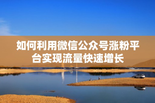 如何利用微信公众号涨粉平台实现流量快速增长