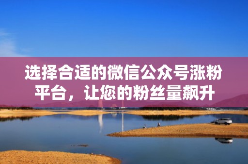 选择合适的微信公众号涨粉平台，让您的粉丝量飙升