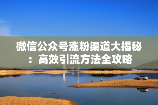 微信公众号涨粉渠道大揭秘：高效引流方法全攻略