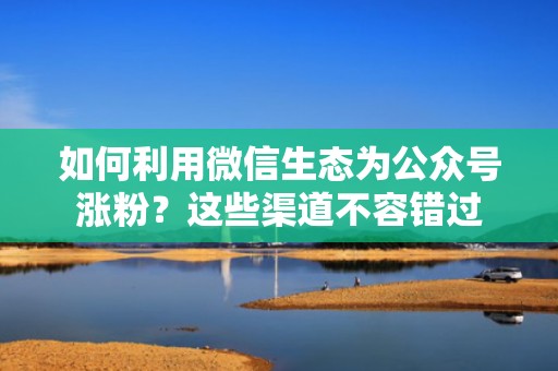如何利用微信生态为公众号涨粉?这些渠道不容错过 如何利用微信生态为公众号涨粉?这些渠道不容错过